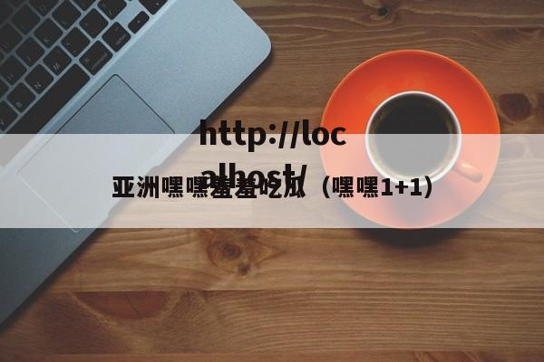 亚洲嘿嘿羞羞吃瓜（嘿嘿1+1）