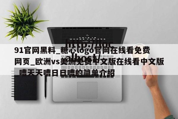 91官网黑料_糖心logo官网在线看免费网页_欧洲vs美洲免费中文版在线看中文版_嘈天天嘈日日嘈的简单介绍