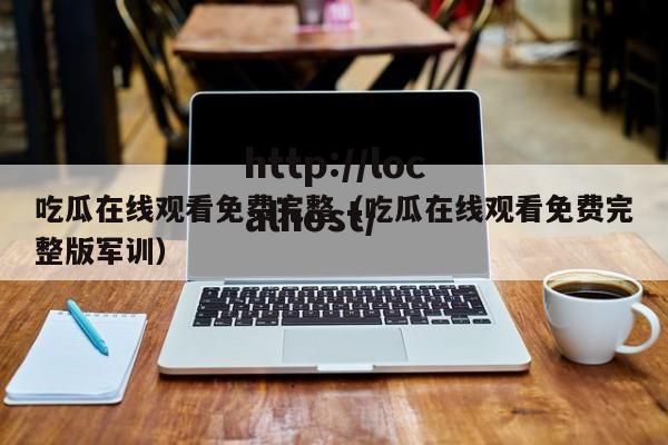 吃瓜在线观看免费完整（吃瓜在线观看免费完整版军训）