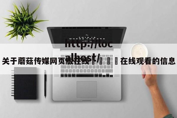 关于蘑菇传媒网页版在线🌈在线观看的信息