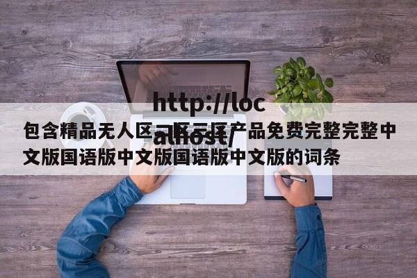 包含精品无人区二区三区产品免费完整完整中文版国语版中文版国语版中文版的词条